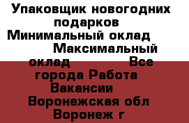 Упаковщик новогодних подарков › Минимальный оклад ­ 38 000 › Максимальный оклад ­ 50 000 - Все города Работа » Вакансии   . Воронежская обл.,Воронеж г.